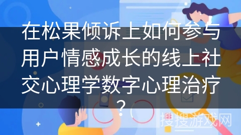 在松果倾诉上如何参与用户情感成长的线上社交心理学数字心理治疗？