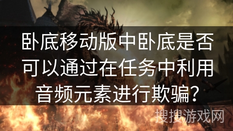 卧底移动版中卧底是否可以通过在任务中利用音频元素进行欺骗？