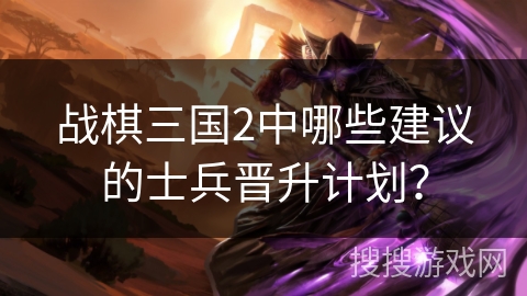战棋三国2中哪些建议的士兵晋升计划？