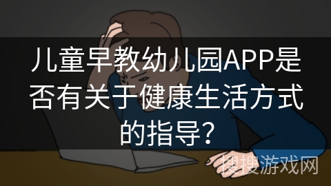 儿童早教幼儿园APP是否有关于健康生活方式的指导？