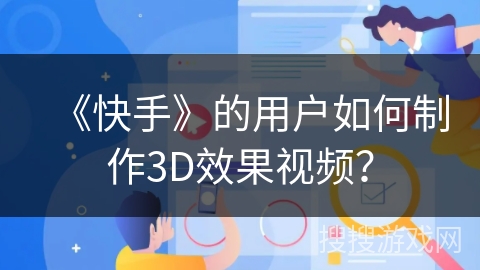 《快手》的用户如何制作3D效果视频? 《快手》的用户如何制作3D效果视频?