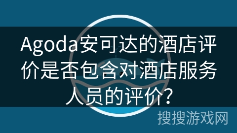Agoda安可达的酒店评价是否包含对酒店服务人员的评价？