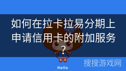 如何在拉卡拉易分期上申请信用卡的附加服务? 如何在拉卡拉易分期上申请信用卡的附加服务?