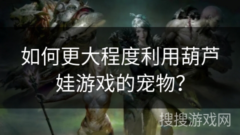 如何更大程度利用葫芦娃游戏的宠物？