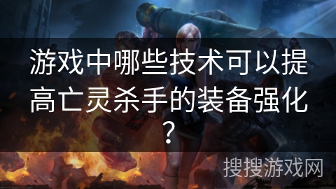游戏中哪些技术可以提高亡灵杀手的装备强化？