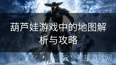 葫芦娃游戏中的地图解析与攻略 葫芦娃游戏中的地图解析与攻略
