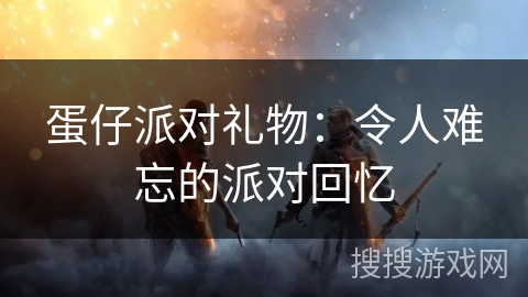 蛋仔派对礼物：令人难忘的派对回忆