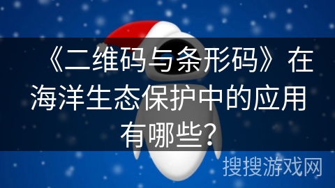《二维码与条形码》在海洋生态保护中的应用有哪些? 《二维码与条形码》在海洋生态保护中的应用有哪些?