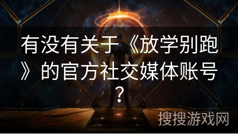 有没有关于《放学别跑》的官方社交媒体账号? 有没有关于《放学别跑》的官方社交媒体账号?