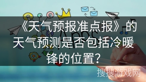 《天气预报准点报》的天气预测是否包括冷暖锋的位置？