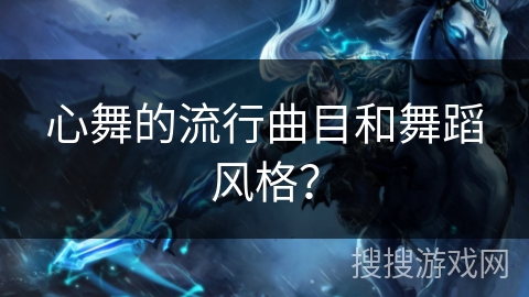 心舞的流行曲目和舞蹈风格? 心舞的流行曲目和舞蹈风格?