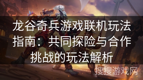 龙谷奇兵游戏联机玩法指南：共同探险与合作挑战的玩法解析