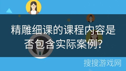 精雕细课的课程内容是否包含实际案例？