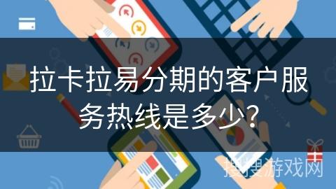 拉卡拉易分期的客户服务热线是多少？