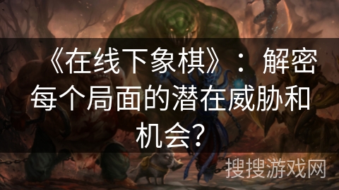 《在线下象棋》：解密每个局面的潜在威胁和机会？