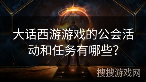 大话西游游戏的公会活动和任务有哪些? 大话西游游戏的公会活动和任务有哪些?
