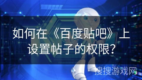 如何在《百度贴吧》上设置帖子的权限? 如何在《百度贴吧》上设置帖子的权限?