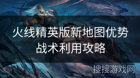 火线精英版新地图优势战术利用攻略 火线精英版新地图优势战术利用攻略