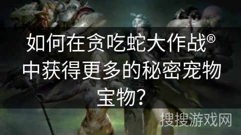 如何在贪吃蛇大作战®中获得更多的秘密宠物宝物？