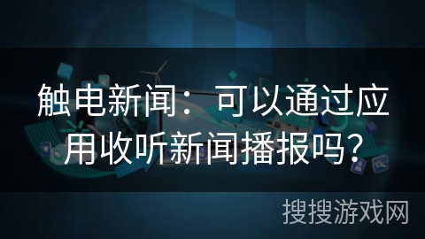 触电新闻：可以通过应用收听新闻播报吗？