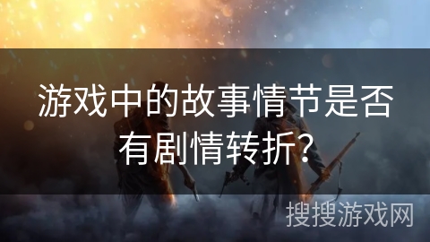 游戏中的故事情节是否有剧情转折? 游戏中的故事情节是否有剧情转折?
