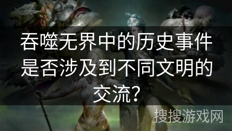 吞噬无界中的历史事件是否涉及到不同文明的交流？