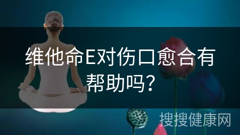 维他命E对伤口愈合有帮助吗？