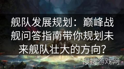 舰队发展规划:巅峰战舰问答指南带你规划未来舰队壮大的方向? 舰队发展规划:巅峰战舰问答指南带你规划未来舰队壮大的方向?