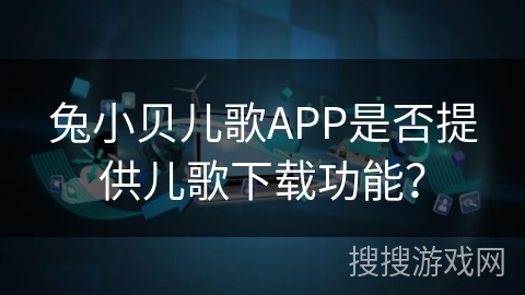 兔小贝儿歌APP是否提供儿歌下载功能? 兔小贝儿歌APP是否提供儿歌下载功能?