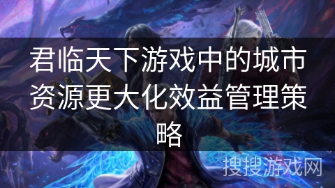 君临天下游戏中的城市资源更大化效益管理策略