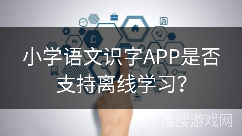 小学语文识字APP是否支持离线学习？
