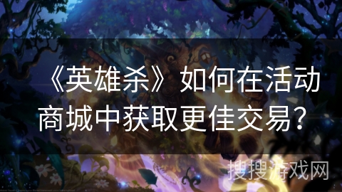 《英雄杀》如何在活动商城中获取更佳交易? 《英雄杀》如何在活动商城中获取更佳交易?