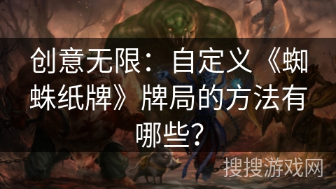 创意无限：自定义《蜘蛛纸牌》牌局的方法有哪些？
