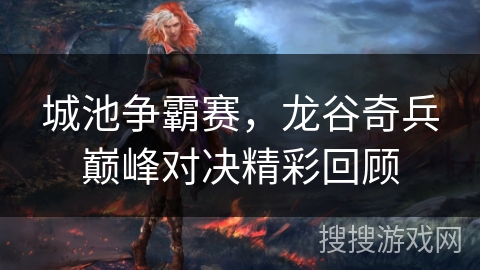 城池争霸赛，龙谷奇兵巅峰对决精彩回顾
