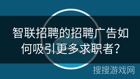 智联招聘的招聘广告如何吸引更多求职者？