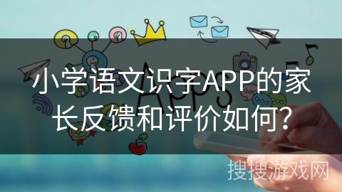 小学语文识字APP的家长反馈和评价如何? 小学语文识字APP的家长反馈和评价如何?