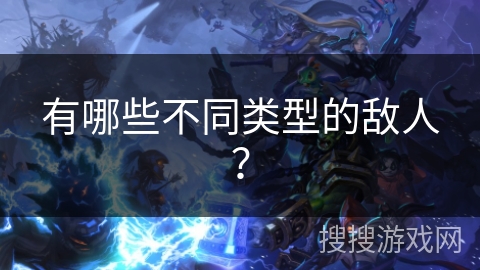 有哪些不同类型的敌人? 有哪些不同类型的敌人?