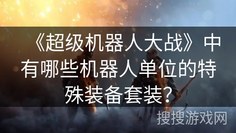 《超级机器人大战》中有哪些机器人单位的特殊装备套装? 《超级机器人大战》中有哪些机器人单位的特殊装备套装?