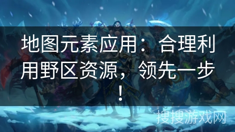地图元素应用：合理利用野区资源，领先一步！