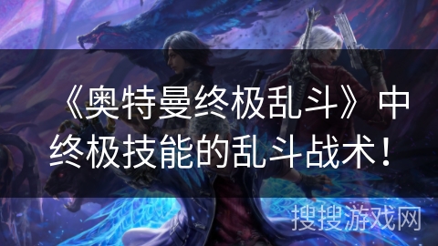《奥特曼终极乱斗》中终极技能的乱斗战术！
