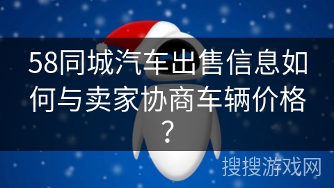 58同城汽车出售信息如何与卖家协商车辆价格? 58同城汽车出售信息如何与卖家协商车辆价格?