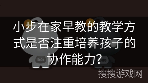 小步在家早教的教学方式是否注重培养孩子的协作能力？