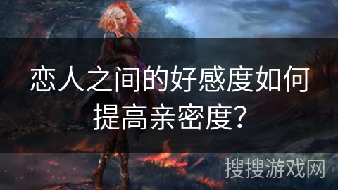 恋人之间的好感度如何提高亲密度？