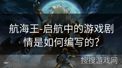 航海王-启航中的游戏剧情是如何编写的？