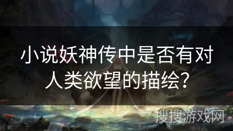 小说妖神传中是否有对人类欲望的描绘? 小说妖神传中是否有对人类欲望的描绘?