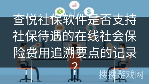 查悦社保软件是否支持社保待遇的在线社会保险费用追溯要点的记录？