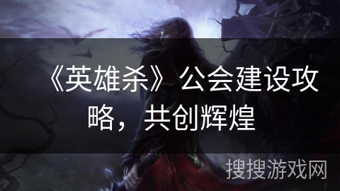 《英雄杀》公会建设攻略，共创辉煌