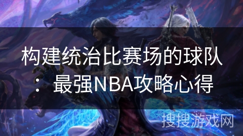 构建统治比赛场的球队：最强NBA攻略心得