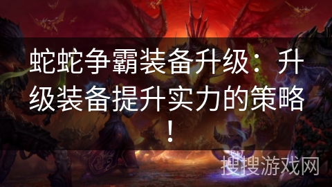 蛇蛇争霸装备升级:升级装备提升实力的策略! 蛇蛇争霸装备升级:升级装备提升实力的策略!