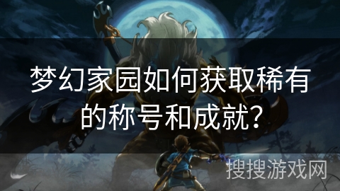梦幻家园如何获取稀有的称号和成就？